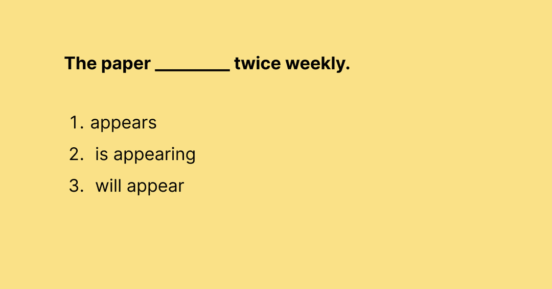 The paper _________ twice weekly. (appears / is appearing / will appear)